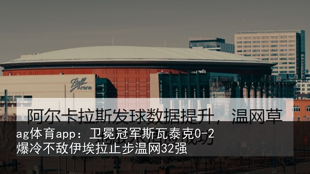 ag体育app：卫冕冠军斯瓦泰克0-2爆冷不敌伊埃拉止步温网32强