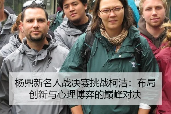 杨鼎新名人战决赛挑战柯洁：布局创新与心理博弈的巅峰对决