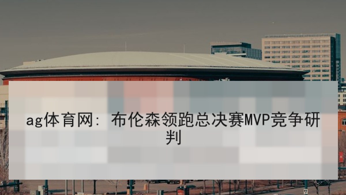 ag体育网: 布伦森领跑总决赛MVP竞争研判
