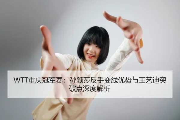 WTT重庆冠军赛：孙颖莎反手变线优势与王艺迪突破点深度解析