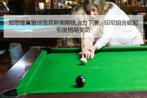 郑思维黄雅琼混双新周期统治力下滑，印尼组合崛起引发格局变动
