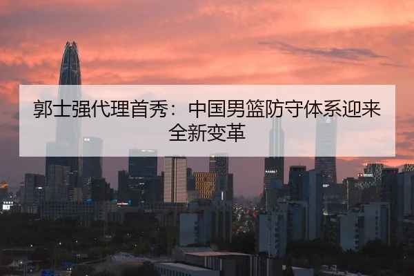 郭士强代理首秀：中国男篮防守体系迎来全新变革