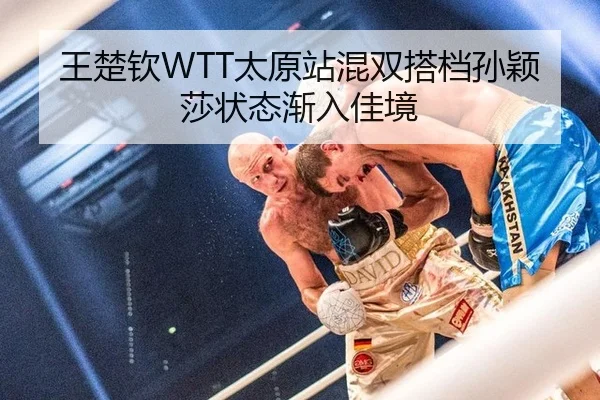 王楚钦WTT太原站混双搭档孙颖莎状态渐入佳境