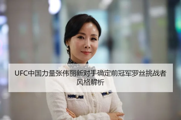 UFC中国力量张伟丽新对手确定前冠军罗丝挑战者风格解析
