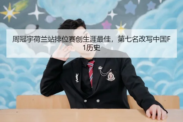 周冠宇荷兰站排位赛创生涯最佳，第七名改写中国F1历史