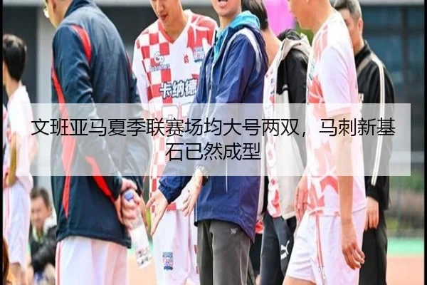 文班亚马夏季联赛场均大号两双，马刺新基石已然成型