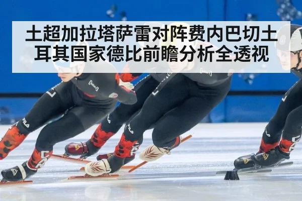 土超加拉塔萨雷对阵费内巴切土耳其国家德比前瞻分析全透视